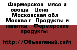 Фермерское  мясо и овощи › Цена ­ 100 - Московская обл., Москва г. Продукты и напитки » Фермерские продукты   